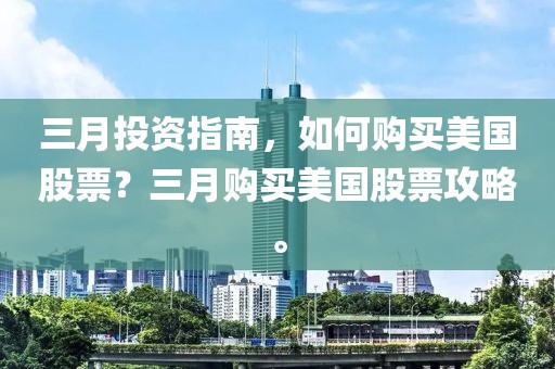 三月投資指南,如何購(gòu)買美國(guó)股票?三月購(gòu)買美國(guó)股票攻略。