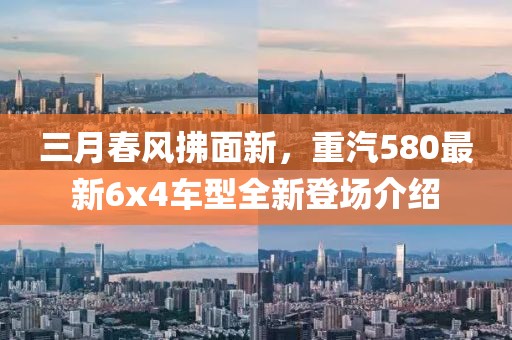 三月春風拂面新,重汽580最新6x4車型全新登場介紹
