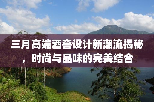 三月高端酒窖設計新潮流揭秘,時尚與品味的完美結合