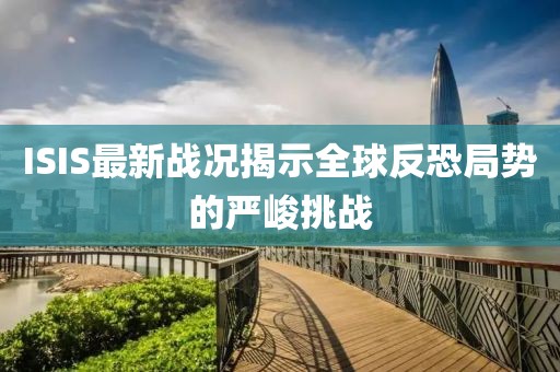ISIS最新戰況揭示全球反恐局勢的嚴峻挑戰