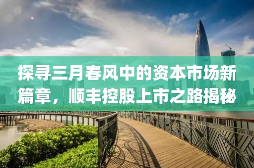 探尋三月春風中的資本市場新篇章,順豐控股上市之路揭秘