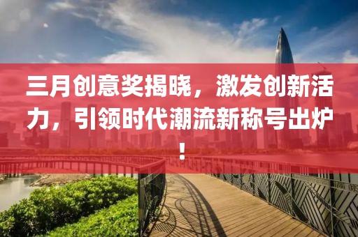 三月創意獎揭曉,激發創新活力,引領時代潮流新稱號出爐!