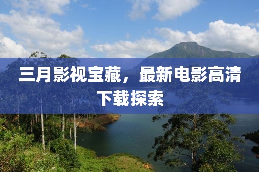 三月影視寶藏,最新電影高清下載探索
