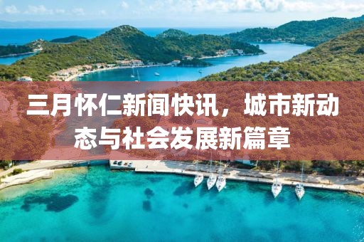 三月懷仁新聞快訊，城市新動態與社會發展新篇章