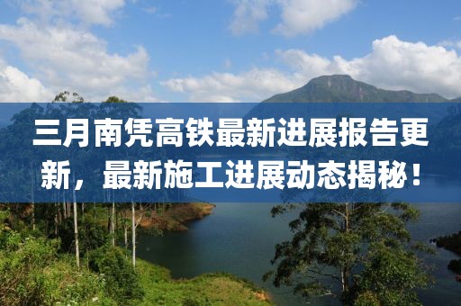 三月南憑高鐵最新進展報告更新,最新施工進展動態揭秘!