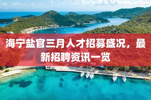 海寧鹽官三月人才招募盛況,最新招聘資訊一覽