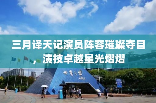 三月譯天記演員陣容璀璨奪目，演技卓越星光熠熠