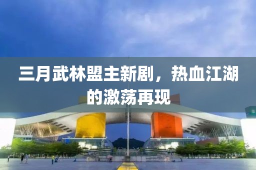 三月武林盟主新劇,熱血江湖的激蕩再現