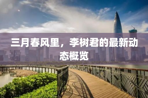 三月春風里，李樹君的最新動態概覽