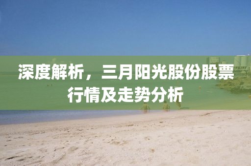 深度解析,三月陽光股份股票行情及走勢分析
