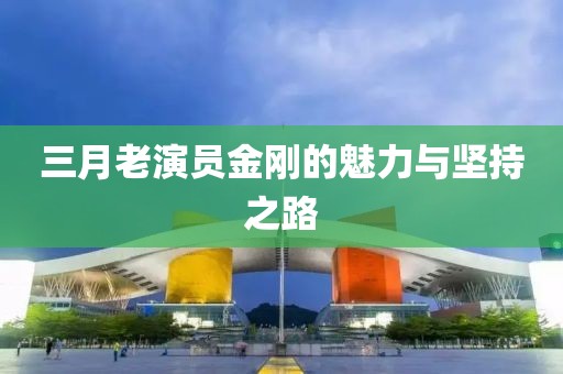 三月老演員金剛的魅力與堅(jiān)持之路