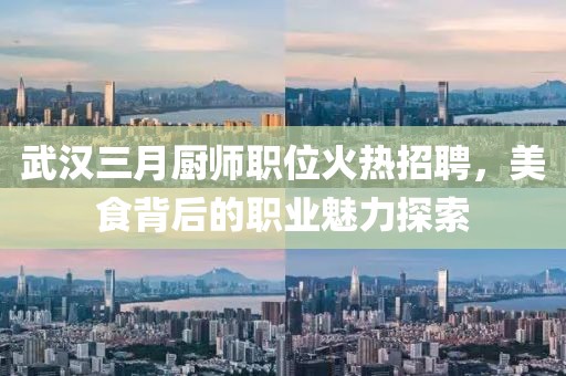 武漢三月廚師職位火熱招聘,美食背后的職業魅力探索
