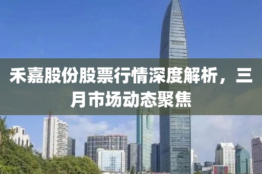 禾嘉股份股票行情深度解析,三月市場動態聚焦