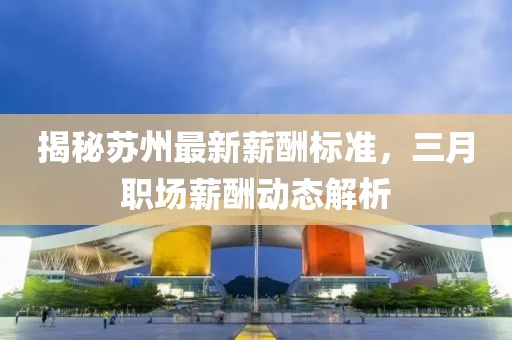 揭秘蘇州最新薪酬標準，三月職場薪酬動態(tài)解析