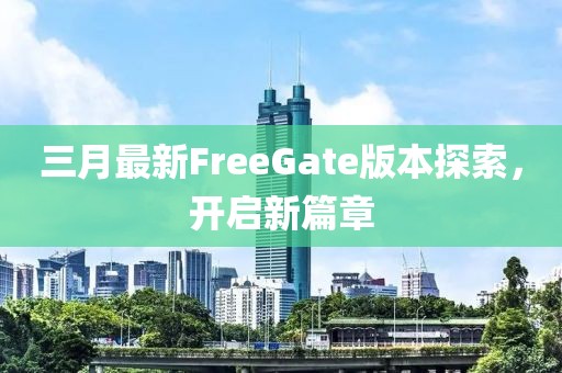 三月最新FreeGate版本探索,開啟新篇章