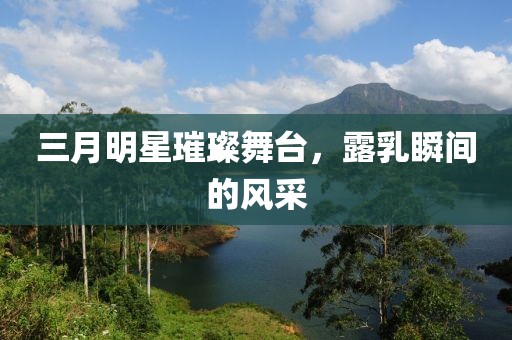 三月明星璀璨舞臺,露乳瞬間的風采
