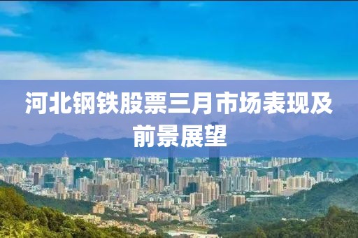 河北鋼鐵股票三月市場表現及前景展望