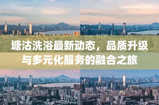 塘沽洗浴最新動(dòng)態(tài),品質(zhì)升級(jí)與多元化服務(wù)的融合之旅