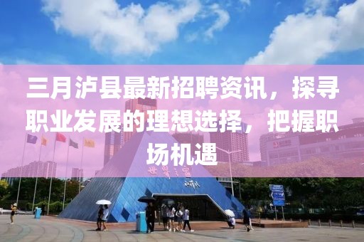 三月瀘縣最新招聘資訊,探尋職業發展的理想選擇,把握職場機遇