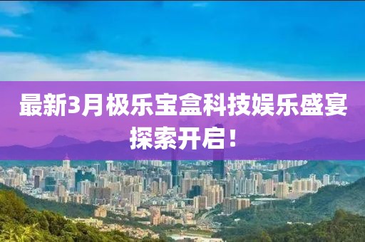 最新3月極樂寶盒科技娛樂盛宴探索開啟!