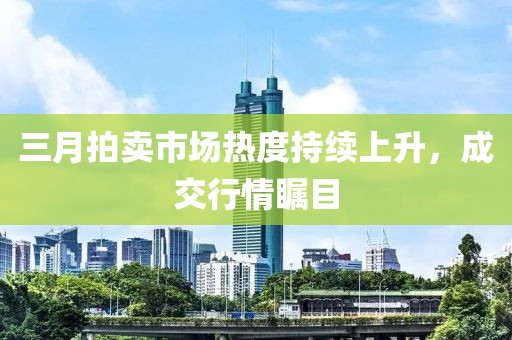 三月拍賣市場熱度持續上升，成交行情矚目