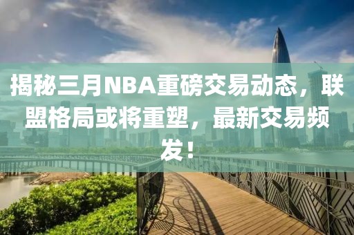 揭秘三月NBA重磅交易動(dòng)態(tài),聯(lián)盟格局或?qū)⒅厮埽钚陆灰最l發(fā)!