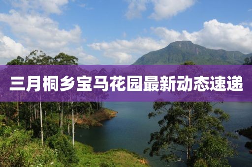 三月桐鄉(xiāng)寶馬花園最新動態(tài)速遞