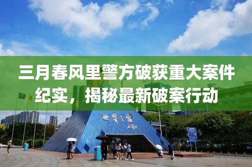 三月春風里警方破獲重大案件紀實,揭秘最新破案行動