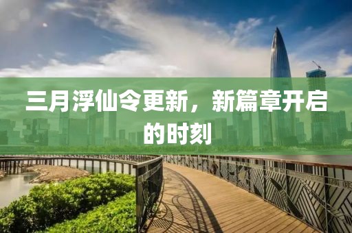 三月浮仙令更新,新篇章開啟的時刻