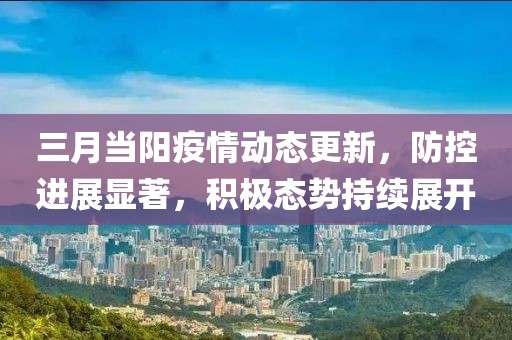三月當陽疫情動態(tài)更新,防控進展顯著,積極態(tài)勢持續(xù)展開