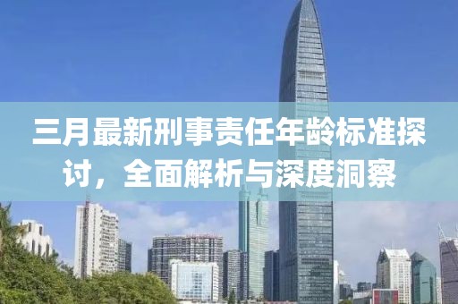 三月最新刑事責任年齡標準探討，全面解析與深度洞察