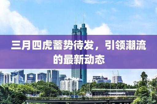 三月四虎蓄勢待發(fā),引領(lǐng)潮流的最新動態(tài)