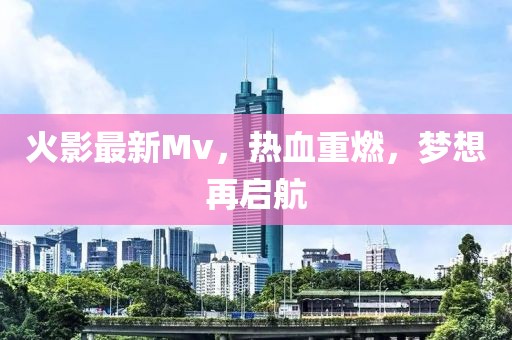 火影最新Mv,熱血重燃,夢想再啟航