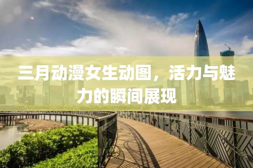 三月動漫女生動圖,活力與魅力的瞬間展現