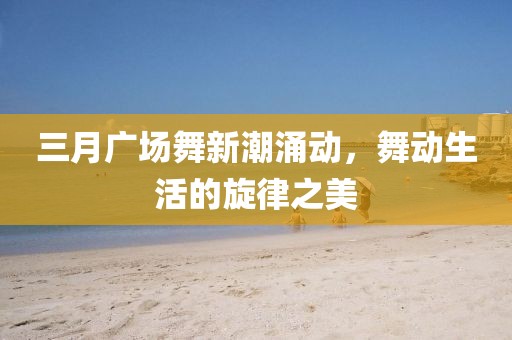 三月廣場舞新潮涌動，舞動生活的旋律之美