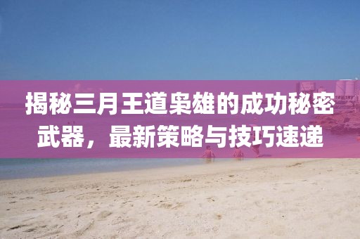 揭秘三月王道梟雄的成功秘密武器，最新策略與技巧速遞