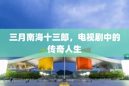 三月南海十三郎,電視劇中的傳奇人生