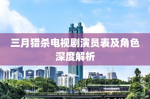 三月獵殺電視劇演員表及角色深度解析