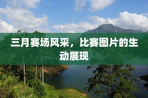 三月賽場風采,比賽圖片的生動展現