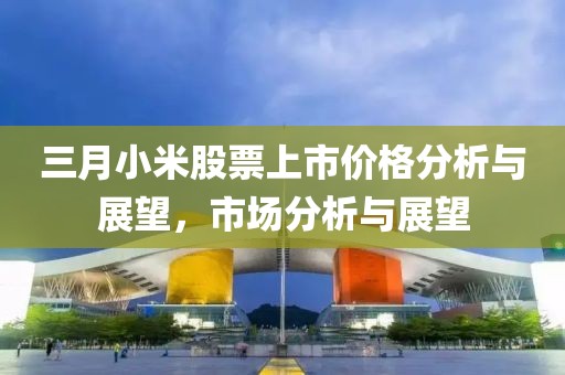 三月小米股票上市價格分析與展望，市場分析與展望
