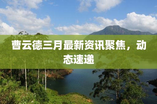 曹云德三月最新資訊聚焦，動態速遞