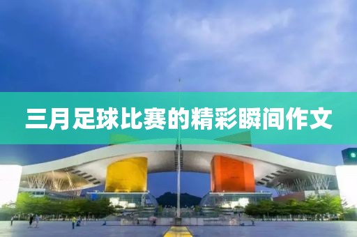 三月足球比賽的精彩瞬間作文