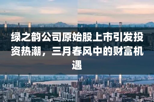 綠之韻公司原始股上市引發投資熱潮,三月春風中的財富機遇