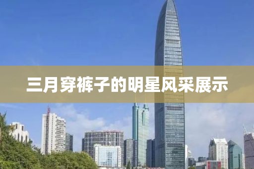 三月穿褲子的明星風(fēng)采展示
