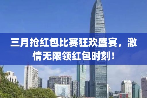 三月?lián)尲t包比賽狂歡盛宴,激情無(wú)限領(lǐng)紅包時(shí)刻!