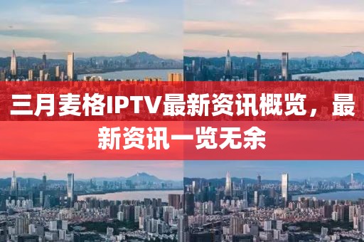三月麥格IPTV最新資訊概覽，最新資訊一覽無余