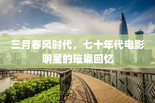 三月春風時代,七十年代電影明星的璀璨回憶