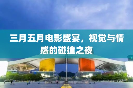 三月五月電影盛宴,視覺與情感的碰撞之夜