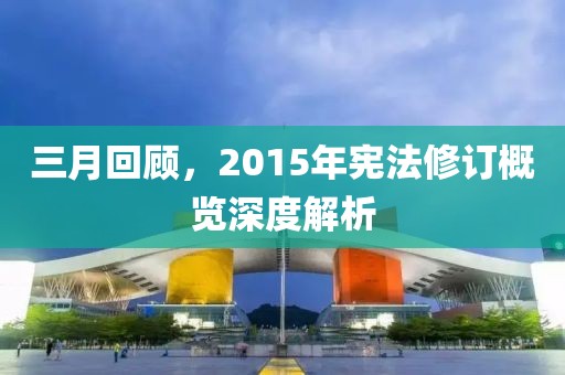 三月回顧,2015年憲法修訂概覽深度解析