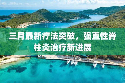 三月最新療法突破,強直性脊柱炎治療新進展
